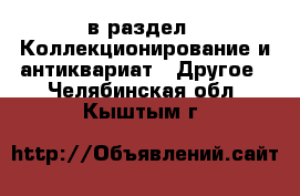  в раздел : Коллекционирование и антиквариат » Другое . Челябинская обл.,Кыштым г.